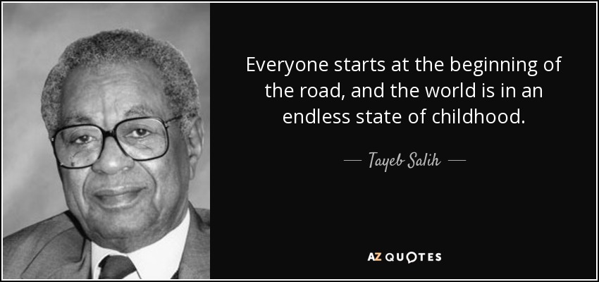 Everyone starts at the beginning of the road, and the world is in an endless state of childhood. - Tayeb Salih