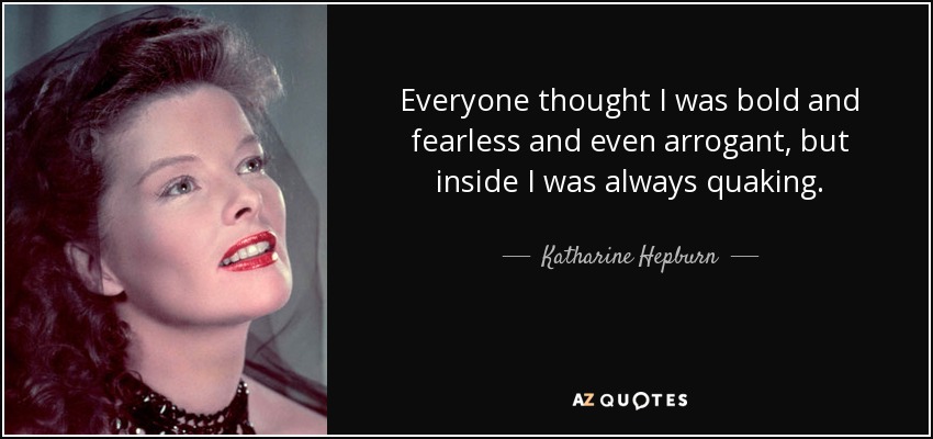 Everyone thought I was bold and fearless and even arrogant, but inside I was always quaking. - Katharine Hepburn