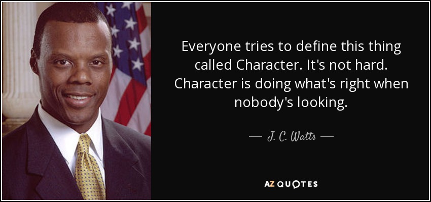 Everyone tries to define this thing called Character. It's not hard. Character is doing what's right when nobody's looking. - J. C. Watts