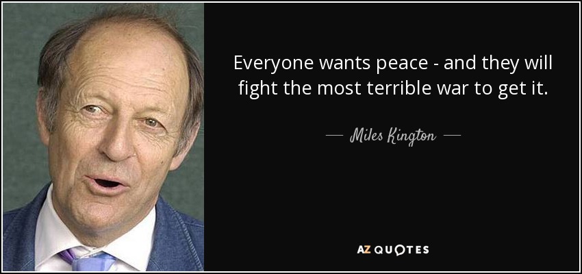 Everyone wants peace - and they will fight the most terrible war to get it. - Miles Kington
