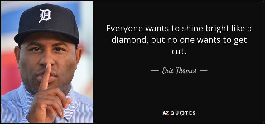 Everyone wants to shine bright like a diamond, but no one wants to get cut. - Eric Thomas