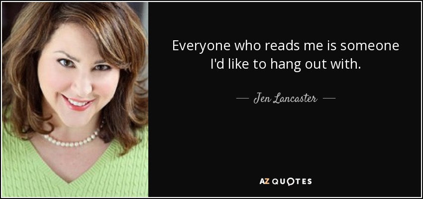 Everyone who reads me is someone I'd like to hang out with. - Jen Lancaster