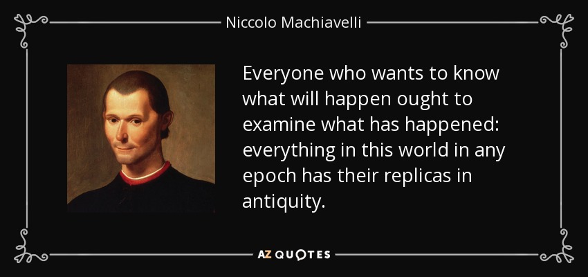 Everyone who wants to know what will happen ought to examine what has happened: everything in this world in any epoch has their replicas in antiquity. - Niccolo Machiavelli