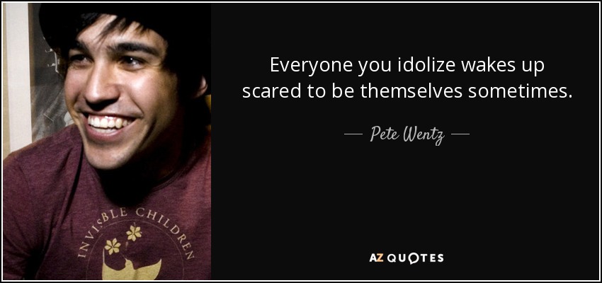 Everyone you idolize wakes up scared to be themselves sometimes. - Pete Wentz