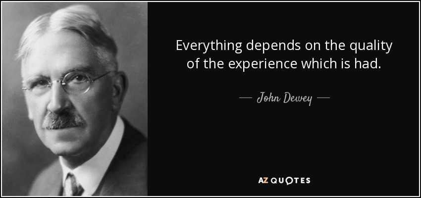 Everything depends on the quality of the experience which is had. - John Dewey