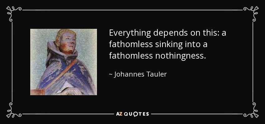 Everything depends on this: a fathomless sinking into a fathomless nothingness. - Johannes Tauler