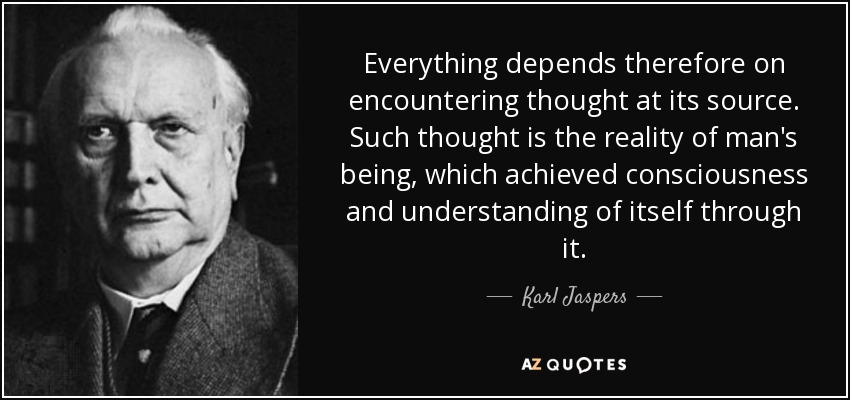 Everything depends therefore on encountering thought at its source. Such thought is the reality of man's being, which achieved consciousness and understanding of itself through it. - Karl Jaspers