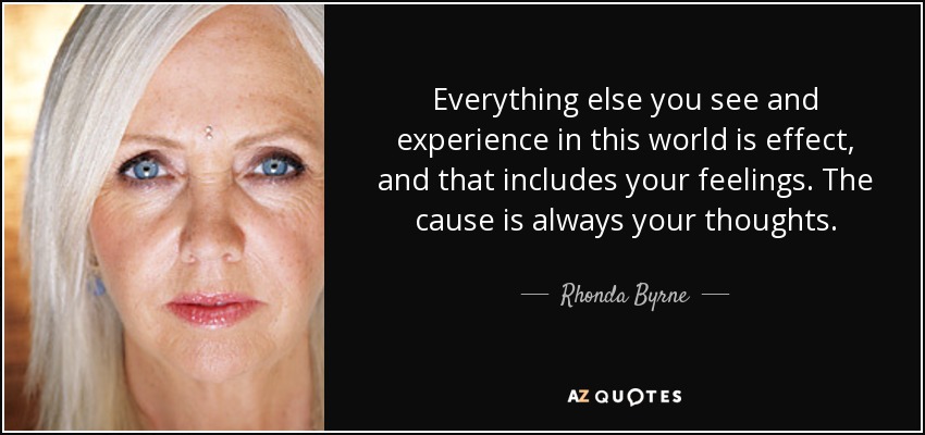 Everything else you see and experience in this world is effect, and that includes your feelings. The cause is always your thoughts. - Rhonda Byrne
