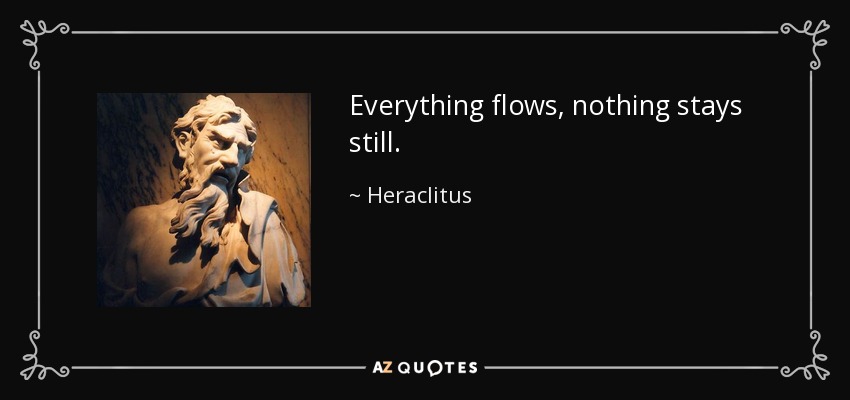 Everything flows, nothing stays still. - Heraclitus