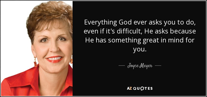 Everything God ever asks you to do, even if it's difficult, He asks because He has something great in mind for you. - Joyce Meyer