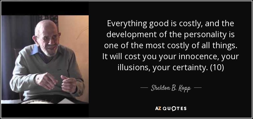 Everything good is costly, and the development of the personality is one of the most costly of all things. It will cost you your innocence, your illusions, your certainty. (10) - Sheldon B. Kopp
