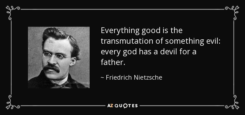Everything good is the transmutation of something evil: every god has a devil for a father. - Friedrich Nietzsche