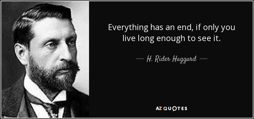 Everything has an end, if only you live long enough to see it. - H. Rider Haggard