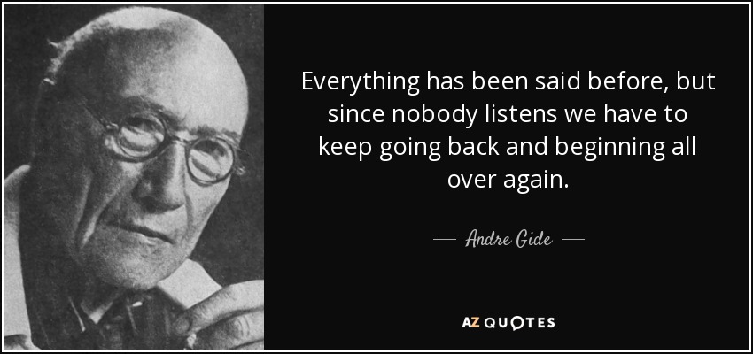 Everything has been said before, but since nobody listens we have to keep going back and beginning all over again. - Andre Gide