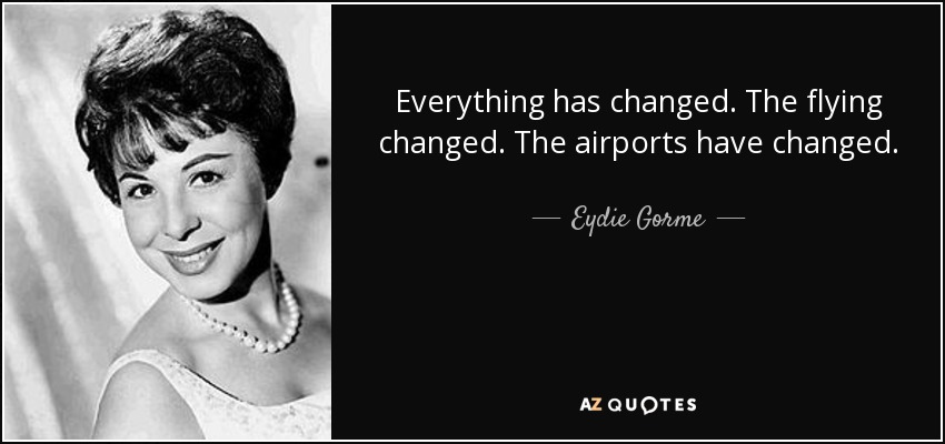 Everything has changed. The flying changed. The airports have changed. - Eydie Gorme