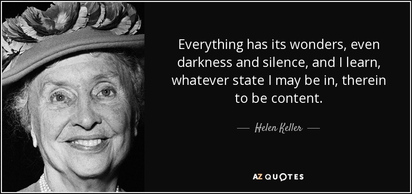 Everything has its wonders, even darkness and silence, and I learn, whatever state I may be in, therein to be content. - Helen Keller