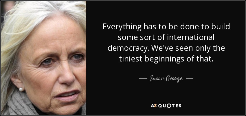 Everything has to be done to build some sort of international democracy. We've seen only the tiniest beginnings of that. - Susan George