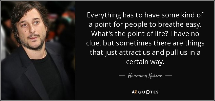 Everything has to have some kind of a point for people to breathe easy. What's the point of life? I have no clue, but sometimes there are things that just attract us and pull us in a certain way. - Harmony Korine