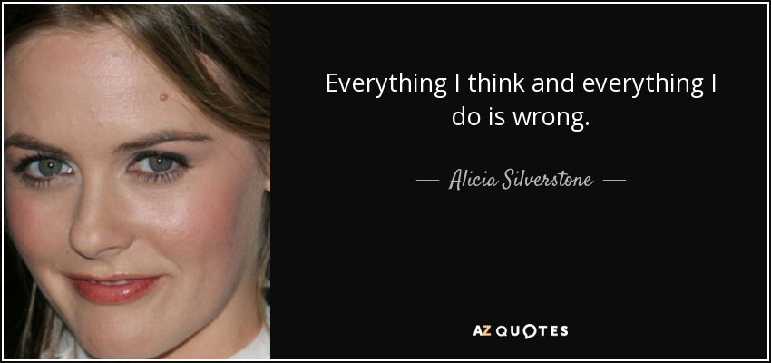 Everything I think and everything I do is wrong. - Alicia Silverstone