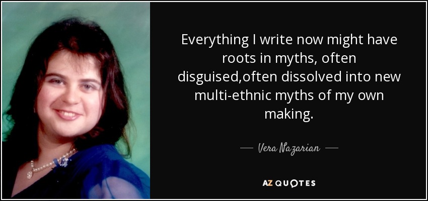 Everything I write now might have roots in myths, often disguised,often dissolved into new multi-ethnic myths of my own making. - Vera Nazarian