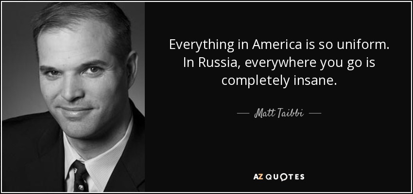 Everything in America is so uniform. In Russia, everywhere you go is completely insane. - Matt Taibbi