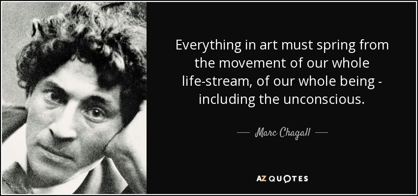 Everything in art must spring from the movement of our whole life-stream, of our whole being - including the unconscious. - Marc Chagall