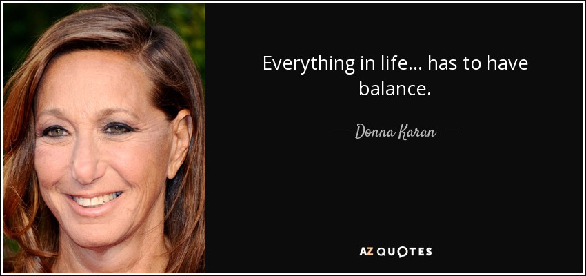 Everything in life... has to have balance. - Donna Karan
