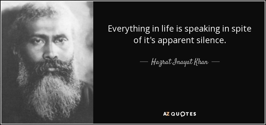 Everything in life is speaking in spite of it's apparent silence. - Hazrat Inayat Khan