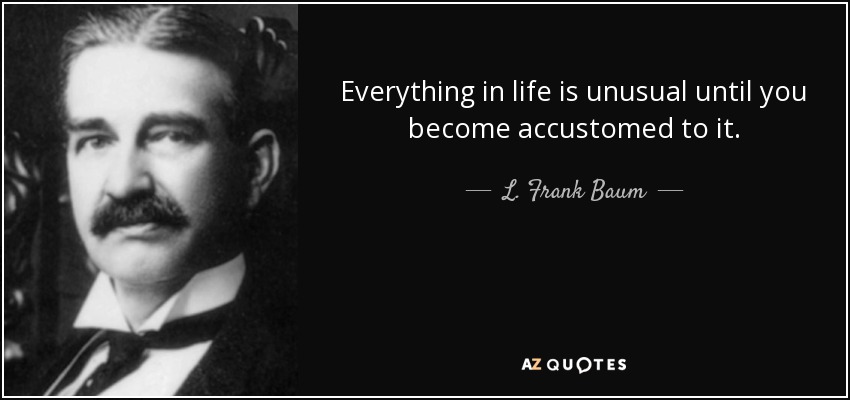 Everything in life is unusual until you become accustomed to it. - L. Frank Baum
