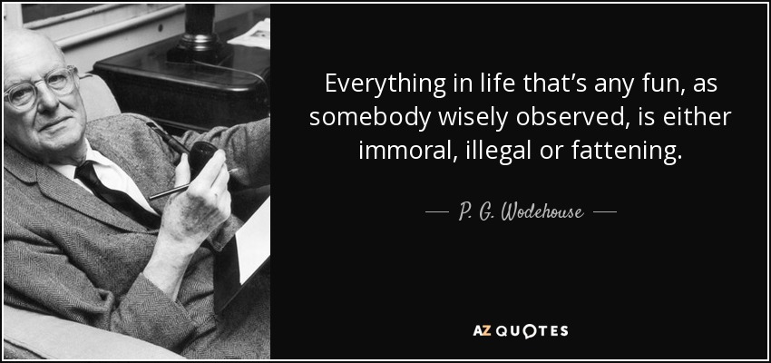 Everything in life that’s any fun, as somebody wisely observed, is either immoral, illegal or fattening. - P. G. Wodehouse