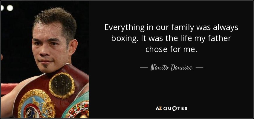 Everything in our family was always boxing. It was the life my father chose for me. - Nonito Donaire