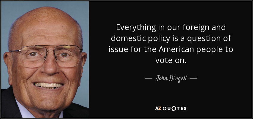Everything in our foreign and domestic policy is a question of issue for the American people to vote on. - John Dingell