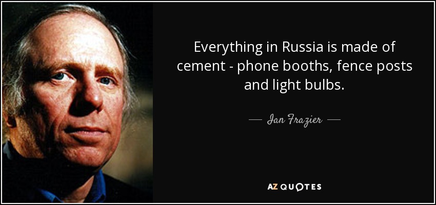 Everything in Russia is made of cement - phone booths, fence posts and light bulbs. - Ian Frazier