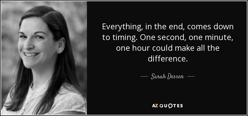 Everything, in the end, comes down to timing. One second, one minute, one hour could make all the difference. - Sarah Dessen