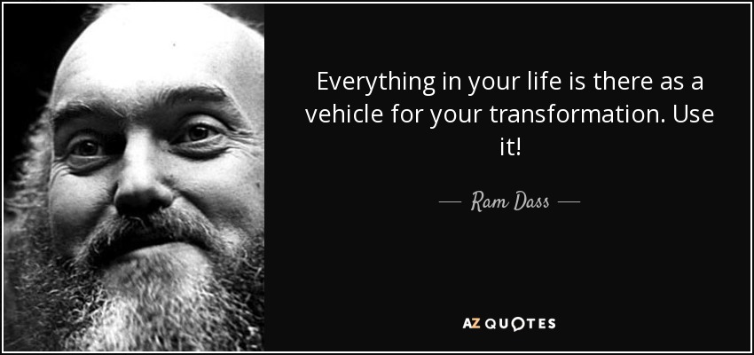 Everything in your life is there as a vehicle for your transformation. Use it! - Ram Dass