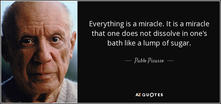 Everything is a miracle. It is a miracle that one does not dissolve in one's bath like a lump of sugar. - Pablo Picasso