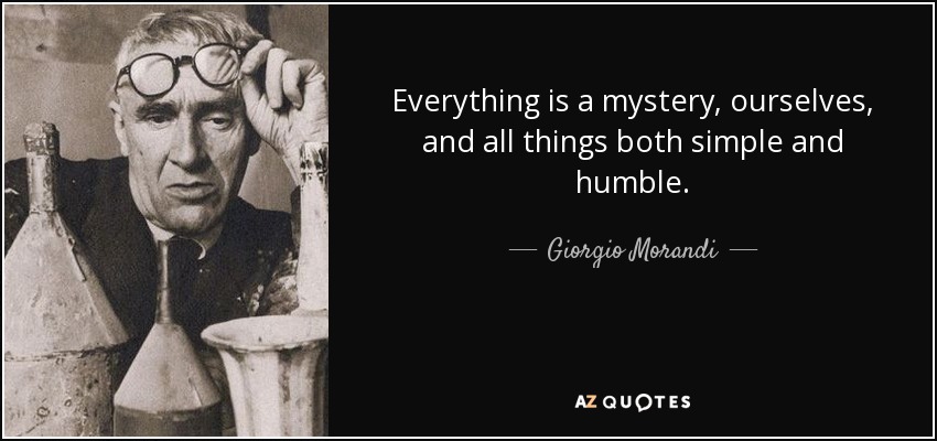 Everything is a mystery, ourselves, and all things both simple and humble. - Giorgio Morandi