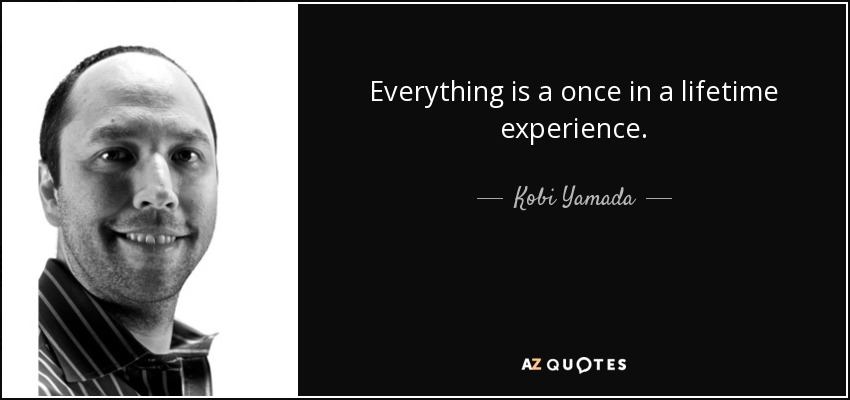 Everything is a once in a lifetime experience. - Kobi Yamada