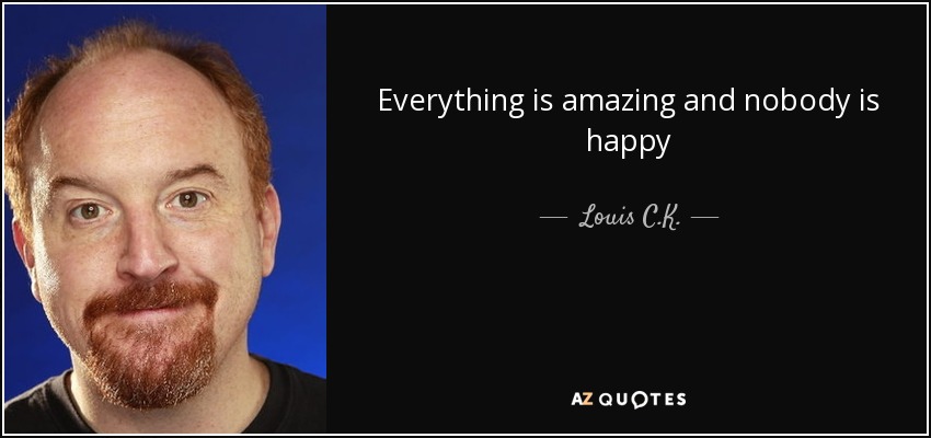 Everything is amazing and nobody is happy - Louis C. K.