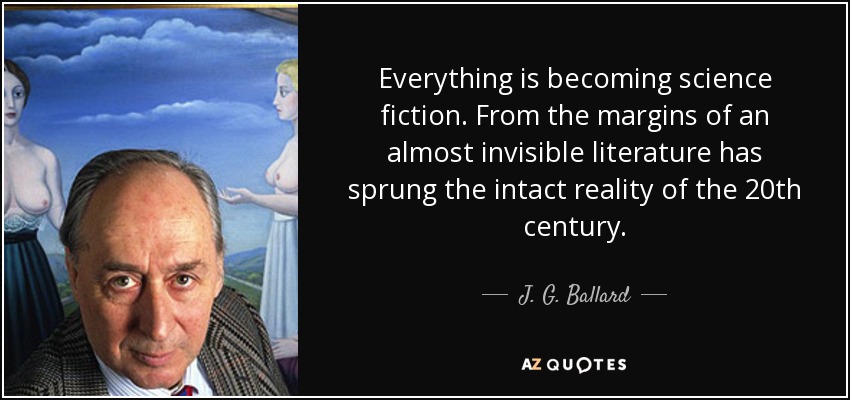 Everything is becoming science fiction. From the margins of an almost invisible literature has sprung the intact reality of the 20th century. - J. G. Ballard