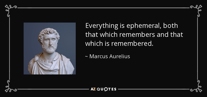 Everything is ephemeral, both that which remembers and that which is remembered. - Marcus Aurelius