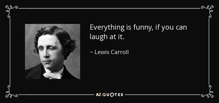 Everything is funny, if you can laugh at it. - Lewis Carroll
