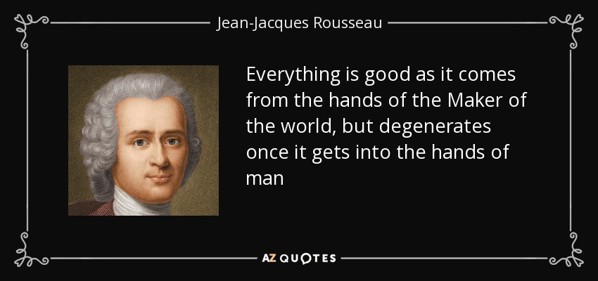 Everything is good as it comes from the hands of the Maker of the world, but degenerates once it gets into the hands of man - Jean-Jacques Rousseau