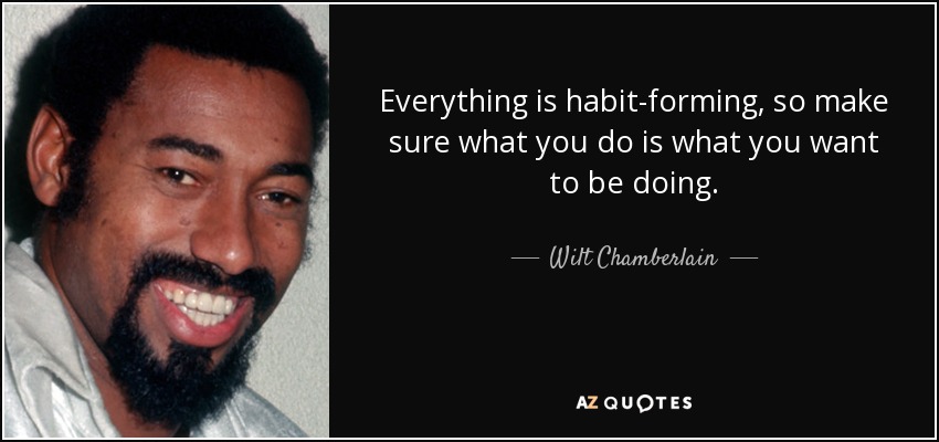 Everything is habit-forming, so make sure what you do is what you want to be doing. - Wilt Chamberlain