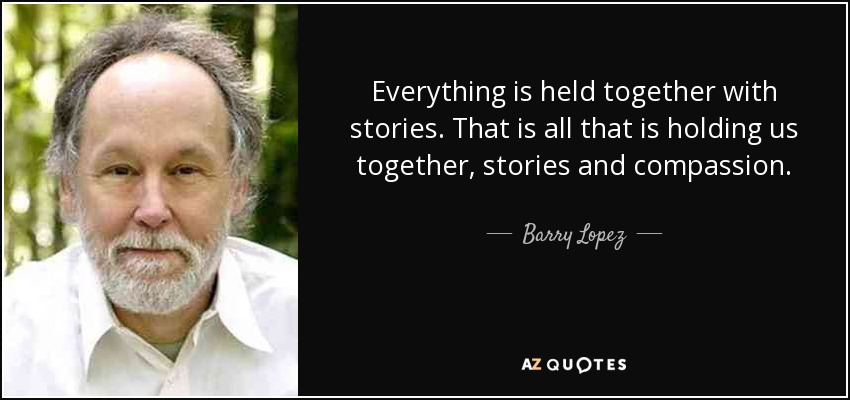 Everything is held together with stories. That is all that is holding us together, stories and compassion. - Barry Lopez