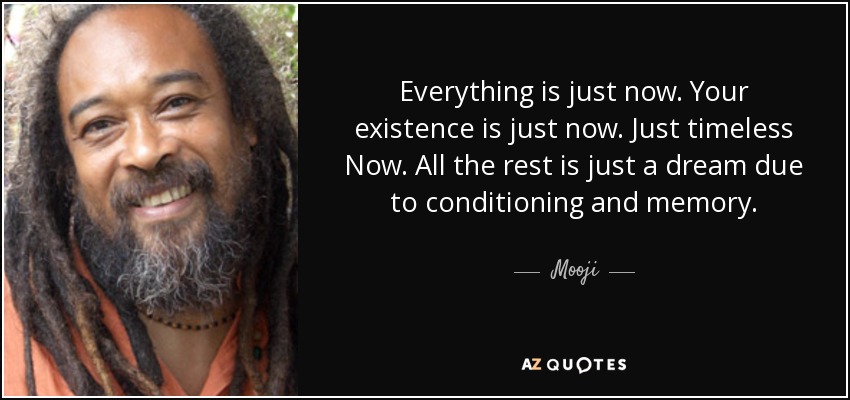 Everything is just now. Your existence is just now. Just timeless Now. All the rest is just a dream due to conditioning and memory. - Mooji
