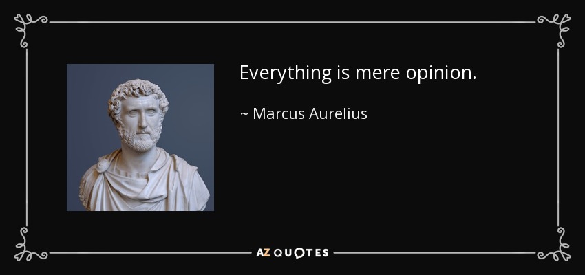 Everything is mere opinion. - Marcus Aurelius