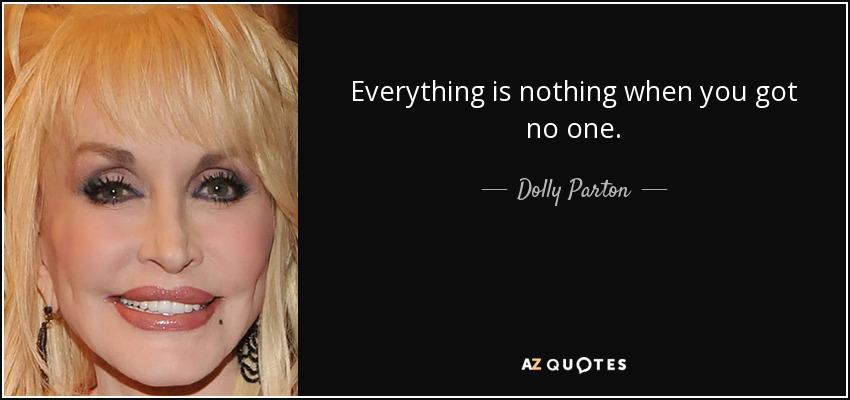 Everything is nothing when you got no one. - Dolly Parton