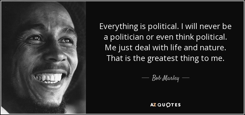 Everything is political. I will never be a politician or even think political. Me just deal with life and nature. That is the greatest thing to me. - Bob Marley