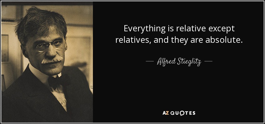 Everything is relative except relatives, and they are absolute. - Alfred Stieglitz